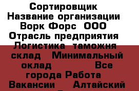 Сортировщик › Название организации ­ Ворк Форс, ООО › Отрасль предприятия ­ Логистика, таможня, склад › Минимальный оклад ­ 35 000 - Все города Работа » Вакансии   . Алтайский край,Яровое г.